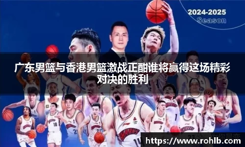 广东男篮与香港男篮激战正酣谁将赢得这场精彩对决的胜利