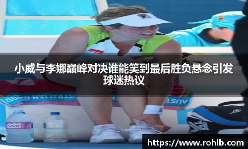 小威与李娜巅峰对决谁能笑到最后胜负悬念引发球迷热议